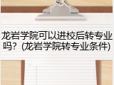 龙岩学院可以进校后转专业吗？(龙岩学院转专业条件)