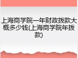 上海商学院一年财政拨款大概多少钱(上海商学院年拨款)