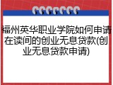 福州英华职业学院如何申请在读间的创业无息贷款(创业无息贷款申请)