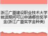 浙江广厦建设职业技术大学就读期间可以申请哪些奖学金(浙江广厦奖学金种类)