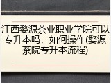 江西婺源茶业职业学院可以专升本吗，如何操作(婺源茶院专升本流程)