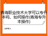 青海职业技术大学可以专升本吗，如何操作(青海专升本操作)
