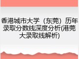 香港城市大学（东莞）历年录取分数线深度分析(港莞大录取线解析)