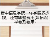 晋中信息学院一年学费多少钱，还有哪些费用(晋信院学费及费用)
