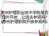贵州护理职业技术学院是否对外开放，让进去参观吗？(贵州护理职院开放参观吗)