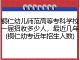 铜仁幼儿师范高等专科学校一届招收多少人，最近几年(铜仁幼专近年招生人数)