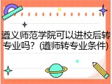 遵义师范学院可以进校后转专业吗？(遵师转专业条件)