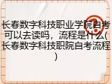 长春数字科技职业学院自考可以去读吗，流程是什么(长春数字科技职院自考流程)