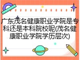 广东茂名健康职业学院是专科还是本科院校呢(茂名健康职业学院学历层次)
