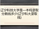 辽宁科技大学是一本吗录取分数线多少(辽宁科大录取线)