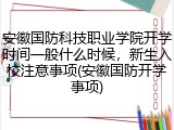 安徽国防科技职业学院开学时间一般什么时候，新生入校注意事项(安徽国防开学事项)