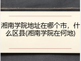 湘南学院地址在哪个市，什么区县(湘南学院在何地)