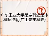 广东工业大学是专科还是本科院校呢(广工是本科吗)