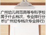 广州幼儿师范高等专科学校属于什么档次，专业排行分析(广州幼专档次专业排行)