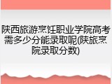 陕西旅游烹饪职业学院高考需多少分能录取呢(陕旅烹院录取分数)