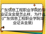 广东信息工程职业学院的毕业证含金量怎么样，为什么(广东信息工程职业学院毕业证含金量)