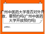 广州中医药大学是否对外开放，要预约吗(广州中医药大学开放预约吗)