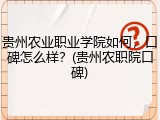 贵州农业职业学院如何，口碑怎么样？(贵州农职院口碑)