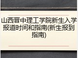 山西晋中理工学院新生入学报道时间和指南(新生报到指南)