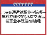 北京交通运输职业学院哪一年成立建校的(北京交通运输职业学院建校时间)
