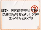 湖南中医药高等专科学校可以进校后转专业吗？(湘中医专转专业政策)
