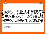 宁波城市职业技术学院每年招生人数多少，政策变动如何(宁波城院招生人数政策)