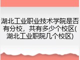 湖北工业职业技术学院是否有分校，共有多少个校区(湖北工业职院几个校区)