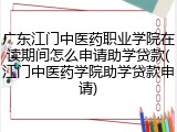 广东江门中医药职业学院在读期间怎么申请助学贷款(江门中医药学院助学贷款申请)