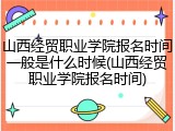 山西经贸职业学院报名时间一般是什么时候(山西经贸职业学院报名时间)