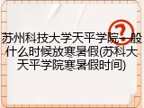 苏州科技大学天平学院一般什么时候放寒暑假(苏科大天平学院寒暑假时间)
