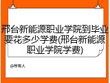 邢台新能源职业学院到毕业要花多少学费(邢台新能源职业学院学费)