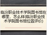 临汾职业技术学院图书馆在哪里，怎么样(临汾职业技术学院图书馆位置评价)