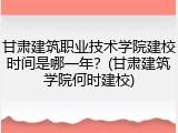 甘肃建筑职业技术学院建校时间是哪一年？(甘肃建筑学院何时建校)