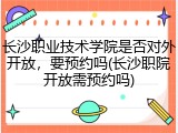 长沙职业技术学院是否对外开放，要预约吗(长沙职院开放需预约吗)
