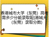 香港城市大学（东莞）高考需多少分能录取呢(港城大（东莞）录取分数)