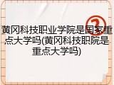 黄冈科技职业学院是国家重点大学吗(黄冈科技职院是重点大学吗)