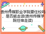 贵州传媒职业学院要住校吗，是否能走读(贵州传媒学院住宿走读)