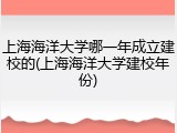上海海洋大学哪一年成立建校的(上海海洋大学建校年份)