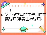 新乡工程学院的学费和住宿费明细(学费住宿明细)
