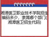 湘潭医卫职业技术学院招生编码多少，隶属哪个部门(湘潭医卫招生代码)