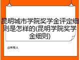 昆明城市学院奖学金评定细则是怎样的(昆明学院奖学金细则)