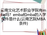 云南文化艺术职业学院有mba吗？emba和mba的入学条件是什么(云南艺院MBA条件)