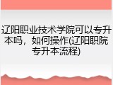 辽阳职业技术学院可以专升本吗，如何操作(辽阳职院专升本流程)