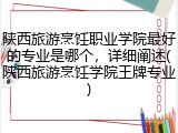 陕西旅游烹饪职业学院最好的专业是哪个，详细阐述(陕西旅游烹饪学院王牌专业)