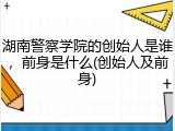 湖南警察学院的创始人是谁，前身是什么(创始人及前身)