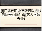 厦门演艺职业学院可以进校后转专业吗？(厦艺入学转专业)