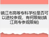 镇江市高等专科学校是否可以进校参观，有何限制(镇江高专参观限制)