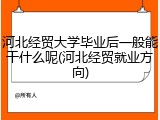 河北经贸大学毕业后一般能干什么呢(河北经贸就业方向)