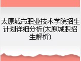 太原城市职业技术学院招生计划详细分析(太原城职招生解析)