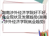 湖南涉外经济学院好不好，就业现状及发展趋势(湖南涉外经济学院就业趋势)